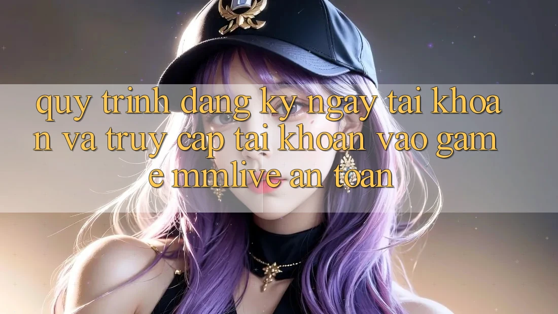Quy Trình Đăng ký ngay Tài Khoản Và Truy cập tài khoản Vào Game MMLive An Toàn Quy Trình Đăng ký ngay Tài Khoản Và Truy cập tài khoản Vào Game MMLive An Toàn