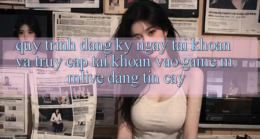 Quy Trình Đăng ký ngay Tài Khoản Và Truy cập tài khoản Vào Game MMLive Đáng tin cậy Quy Trình Đăng ký ngay Tài Khoản Và Truy cập tài khoản Vào Game MMLive Đáng tin cậy