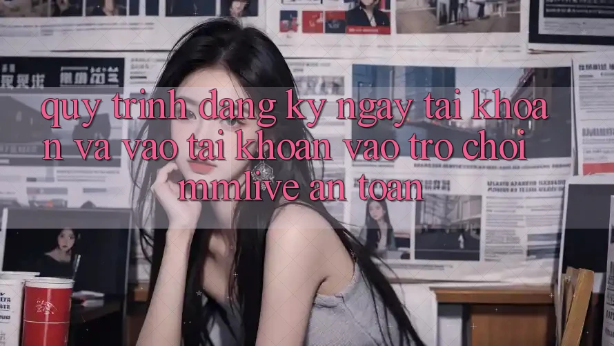 Quy Trình Đăng ký ngay Tài Khoản Và Vào tài khoản Vào Trò chơi MMLive An Toàn