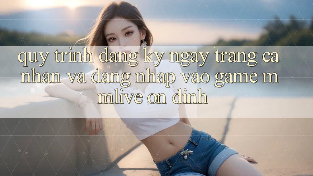 Quy Trình Đăng ký ngay Trang cá nhân Và Đăng Nhập Vào Game MMLive Ổn định