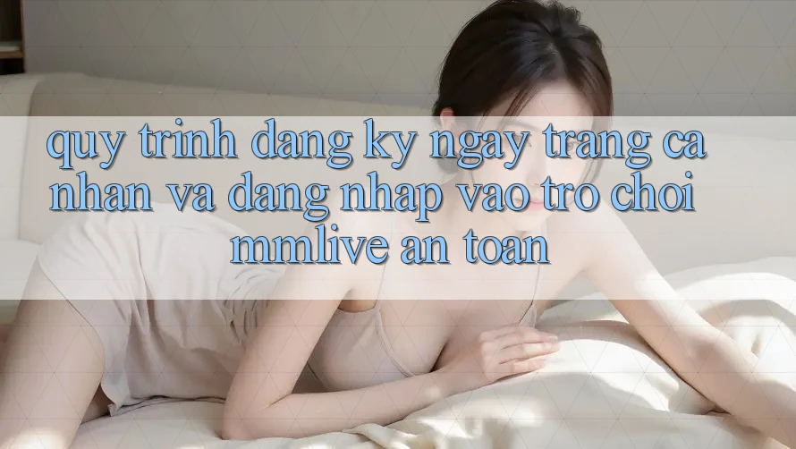 Quy Trình Đăng ký ngay Trang cá nhân Và Đăng Nhập Vào Trò chơi MMLive An Toàn Quy Trình Đăng ký ngay Trang cá nhân Và Đăng Nhập Vào Trò chơi MMLive An Toàn