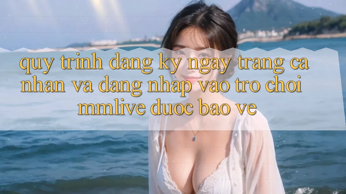 Quy Trình Đăng ký ngay Trang cá nhân Và Đăng nhập Vào Trò chơi MMLive Được bảo vệ Quy Trình Đăng ký ngay Trang cá nhân Và Đăng nhập Vào Trò chơi MMLive Được bảo vệ