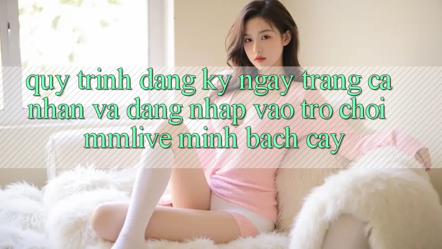 Quy Trình Đăng ký ngay Trang cá nhân Và Đăng Nhập Vào Trò chơi MMLive Minh bạch cậy Quy Trình Đăng ký ngay Trang cá nhân Và Đăng Nhập Vào Trò chơi MMLive Minh bạch cậy