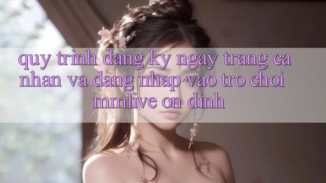 Quy Trình Đăng ký ngay Trang cá nhân Và Đăng Nhập Vào Trò chơi MMLive Ổn định Quy Trình Đăng ký ngay Trang cá nhân Và Đăng Nhập Vào Trò chơi MMLive Ổn định