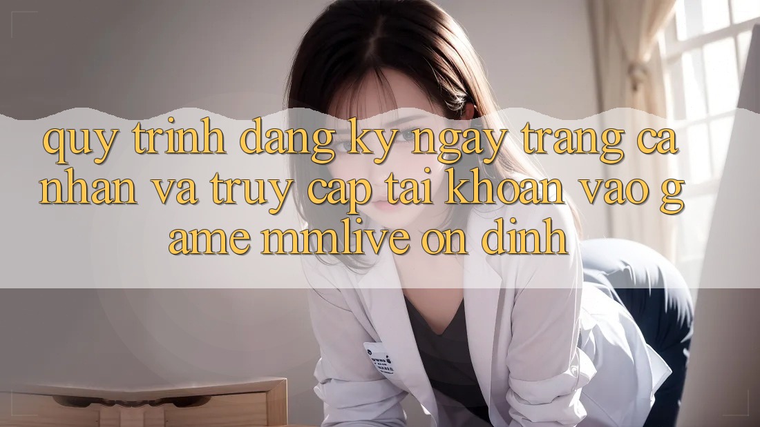 Quy Trình Đăng ký ngay Trang cá nhân Và Truy cập tài khoản Vào Game MMLive Ổn định Quy Trình Đăng ký ngay Trang cá nhân Và Truy cập tài khoản Vào Game MMLive Ổn định