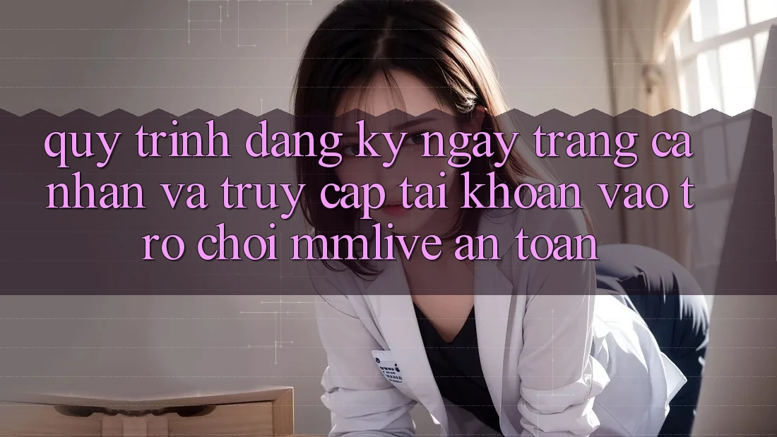 Quy Trình Đăng ký ngay Trang cá nhân Và Truy cập tài khoản Vào Trò chơi MMLive An Toàn
