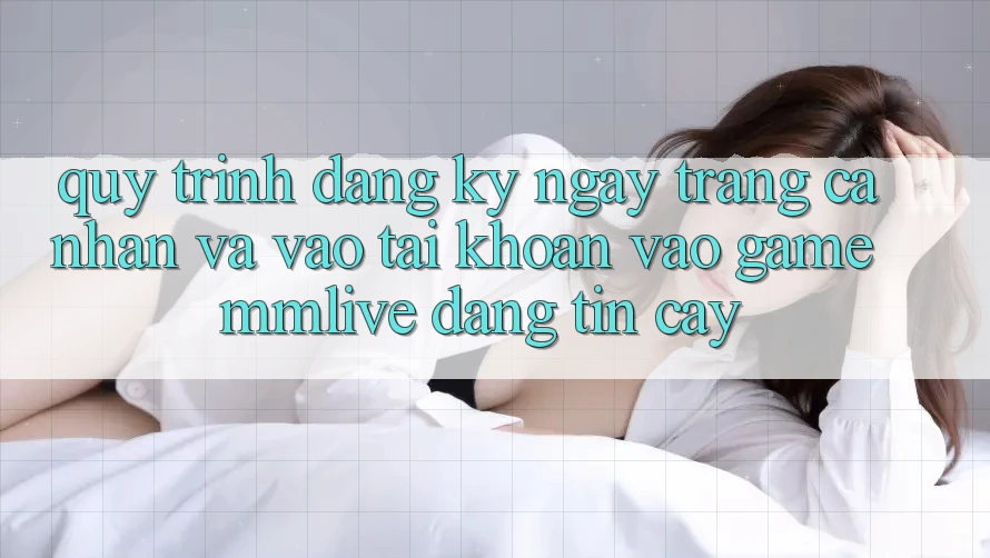 Quy Trình Đăng ký ngay Trang cá nhân Và Vào tài khoản Vào Game MMLive Đáng tin cậy Quy Trình Đăng ký ngay Trang cá nhân Và Vào tài khoản Vào Game MMLive Đáng tin cậy