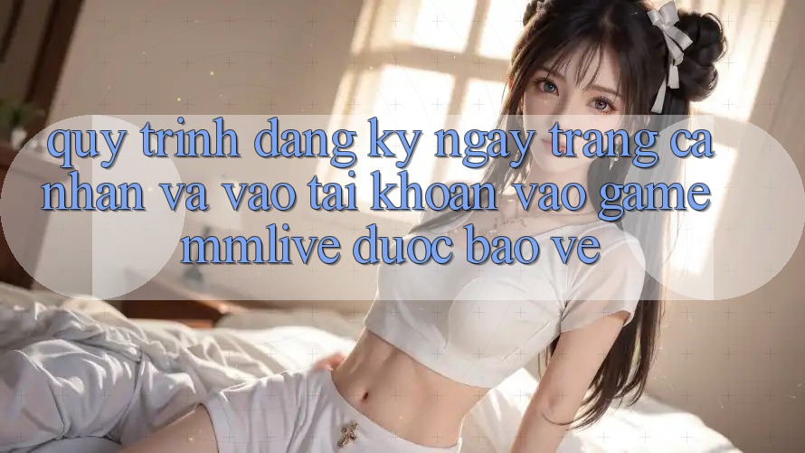 Quy Trình Đăng ký ngay Trang cá nhân Và Vào tài khoản Vào Game MMLive Được bảo vệ Quy Trình Đăng ký ngay Trang cá nhân Và Vào tài khoản Vào Game MMLive Được bảo vệ