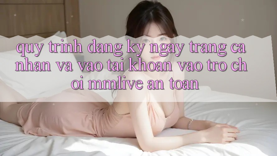 Quy Trình Đăng ký ngay Trang cá nhân Và Vào tài khoản Vào Trò chơi MMLive An Toàn Quy Trình Đăng ký ngay Trang cá nhân Và Vào tài khoản Vào Trò chơi MMLive An Toàn