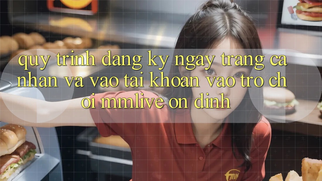 Quy Trình Đăng ký ngay Trang cá nhân Và Vào tài khoản Vào Trò chơi MMLive Ổn định Quy Trình Đăng ký ngay Trang cá nhân Và Vào tài khoản Vào Trò chơi MMLive Ổn định