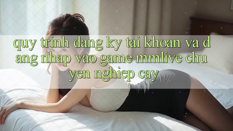Quy Trình Đăng Ký Tài Khoản Và Đăng Nhập Vào Game MMLive Chuyên nghiệp cậy Quy Trình Đăng Ký Tài Khoản Và Đăng Nhập Vào Game MMLive Chuyên nghiệp cậy