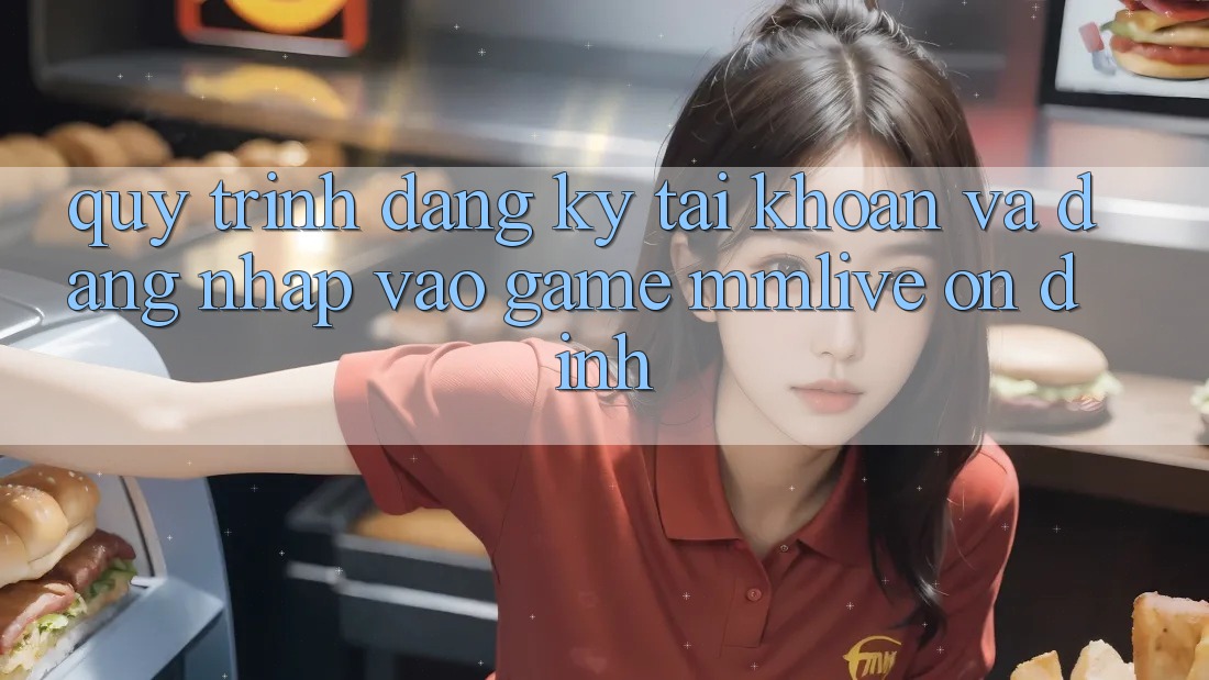 Quy Trình Đăng Ký Tài Khoản Và Đăng Nhập Vào Game MMLive Ổn định