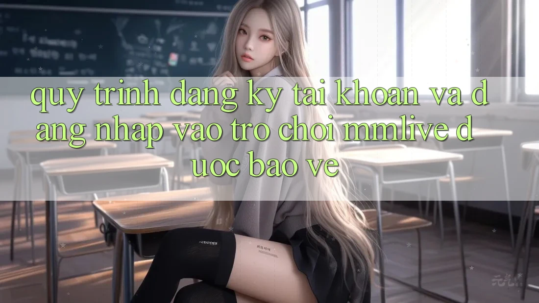 Quy Trình Đăng ký Tài Khoản Và Đăng Nhập Vào Trò chơi MMLive Được bảo vệ Quy Trình Đăng ký Tài Khoản Và Đăng Nhập Vào Trò chơi MMLive Được bảo vệ
