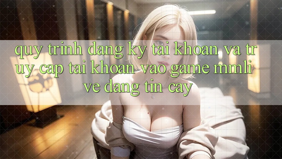 Quy Trình Đăng ký Tài Khoản Và Truy cập tài khoản Vào Game MMLive Đáng tin cậy Quy Trình Đăng ký Tài Khoản Và Truy cập tài khoản Vào Game MMLive Đáng tin cậy