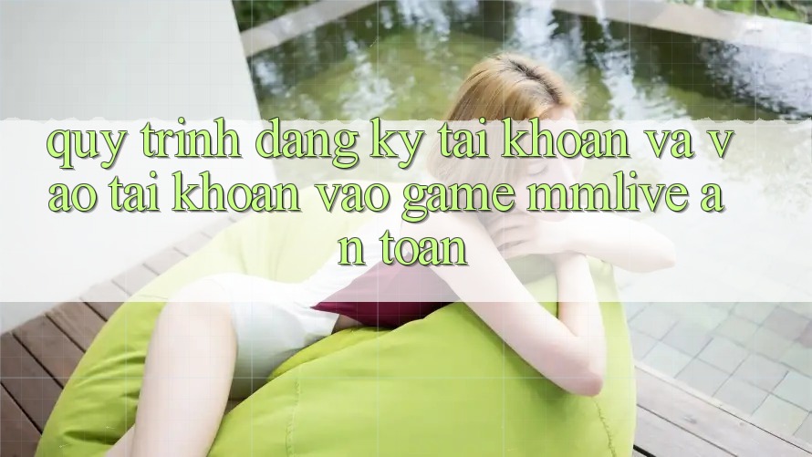 Quy Trình Đăng Ký Tài Khoản Và Vào tài khoản Vào Game MMLive An Toàn Quy Trình Đăng Ký Tài Khoản Và Vào tài khoản Vào Game MMLive An Toàn
