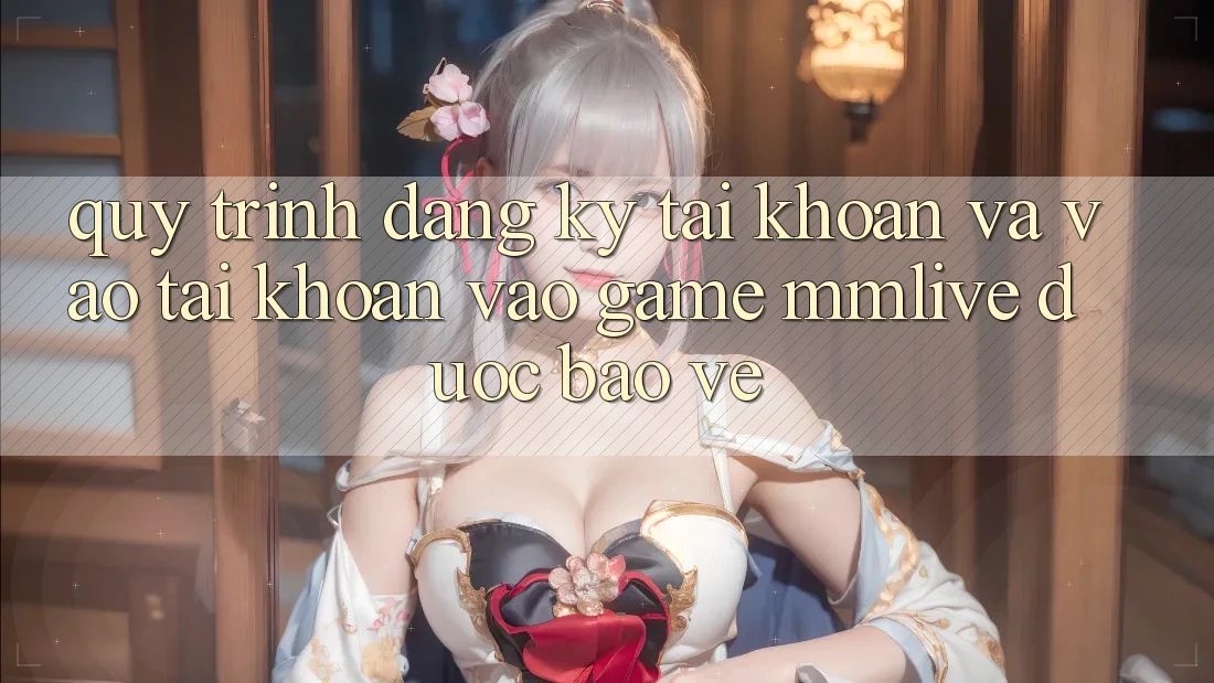 Quy Trình Đăng Ký Tài Khoản Và Vào tài khoản Vào Game MMLive Được bảo vệ Quy Trình Đăng Ký Tài Khoản Và Vào tài khoản Vào Game MMLive Được bảo vệ