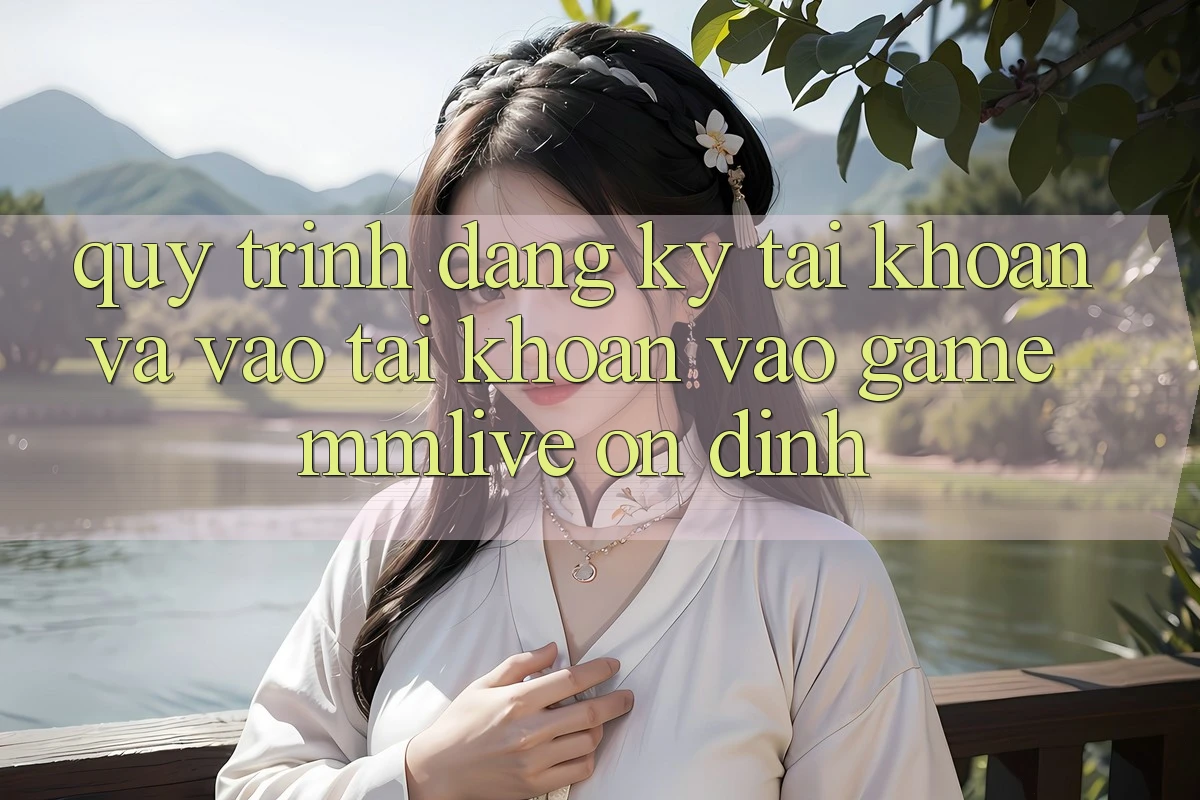 Quy Trình Đăng Ký Tài Khoản Và Vào tài khoản Vào Game MMLive Ổn định
