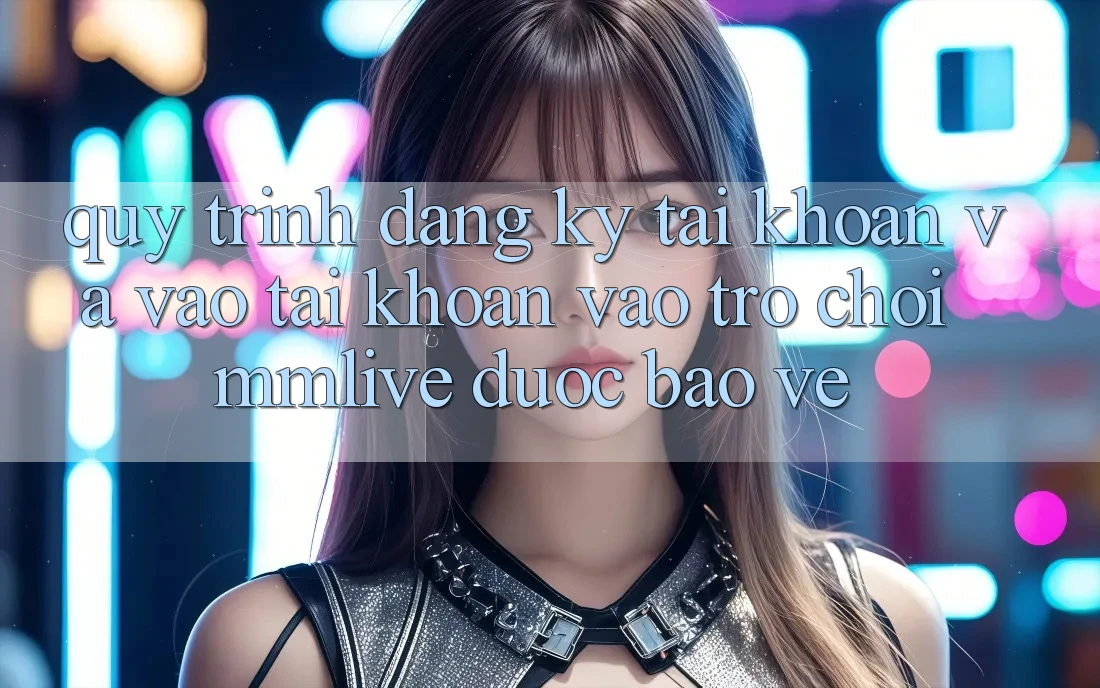 Quy Trình Đăng Ký Tài Khoản Và Vào tài khoản Vào Trò chơi MMLive Được bảo vệ Quy Trình Đăng Ký Tài Khoản Và Vào tài khoản Vào Trò chơi MMLive Được bảo vệ