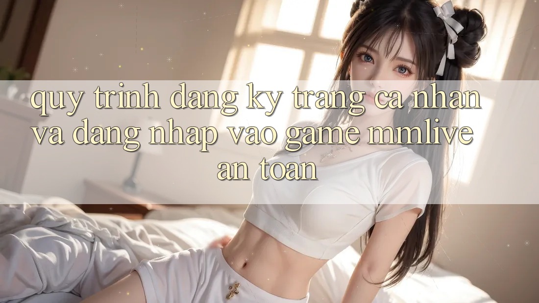 Quy Trình Đăng Ký Trang cá nhân Và Đăng Nhập Vào Game MMLive An Toàn Quy Trình Đăng Ký Trang cá nhân Và Đăng Nhập Vào Game MMLive An Toàn