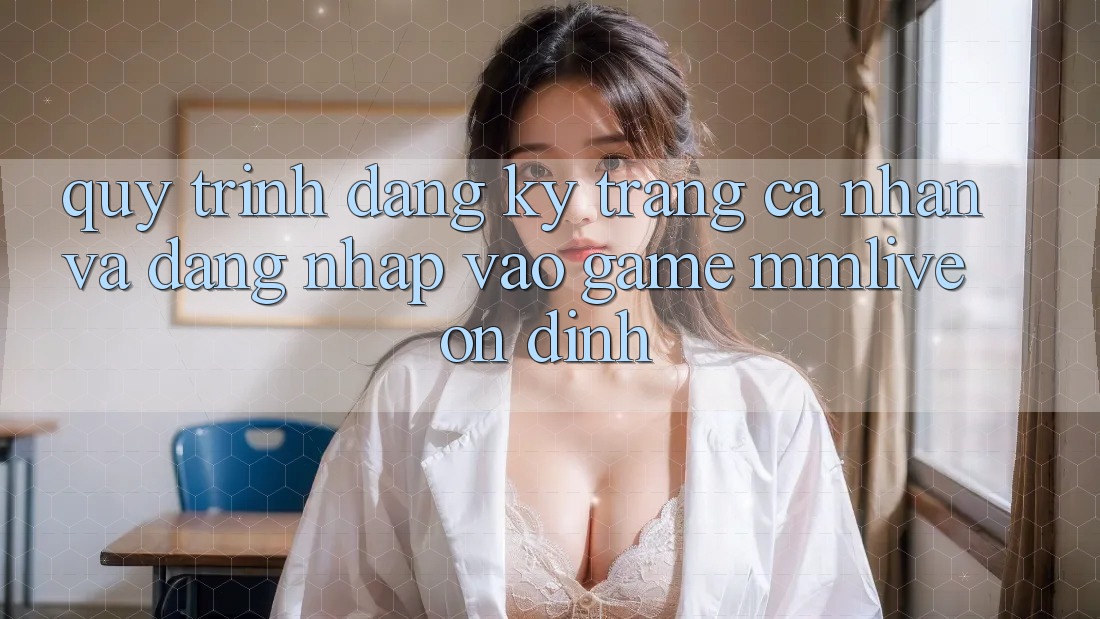 Quy Trình Đăng Ký Trang cá nhân Và Đăng Nhập Vào Game MMLive Ổn định