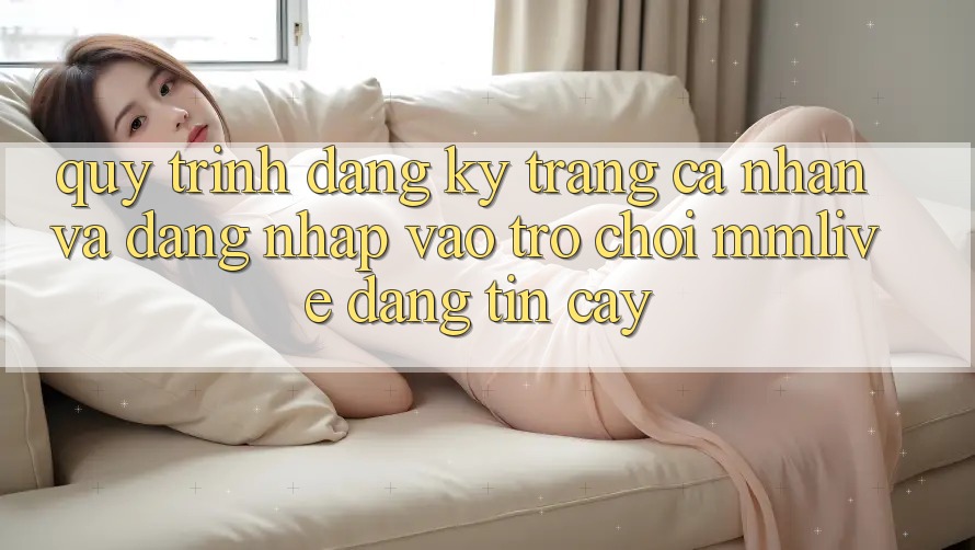 Quy Trình Đăng Ký Trang cá nhân Và Đăng Nhập Vào Trò chơi MMLive Đáng tin cậy