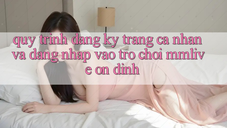 Quy Trình Đăng Ký Trang cá nhân Và Đăng Nhập Vào Trò chơi MMLive Ổn định Quy Trình Đăng Ký Trang cá nhân Và Đăng Nhập Vào Trò chơi MMLive Ổn định