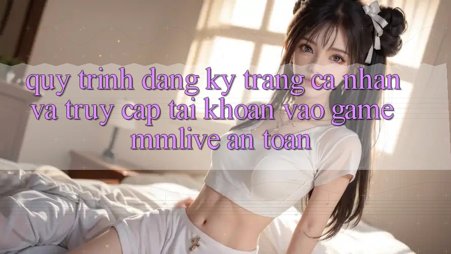 Quy Trình Đăng Ký Trang cá nhân Và Truy cập tài khoản Vào Game MMLive An Toàn Quy Trình Đăng Ký Trang cá nhân Và Truy cập tài khoản Vào Game MMLive An Toàn