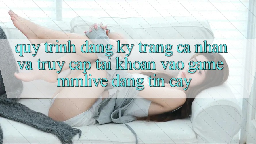 Quy Trình Đăng Ký Trang cá nhân Và Truy cập tài khoản Vào Game MMLive Đáng tin cậy Quy Trình Đăng Ký Trang cá nhân Và Truy cập tài khoản Vào Game MMLive Đáng tin cậy
