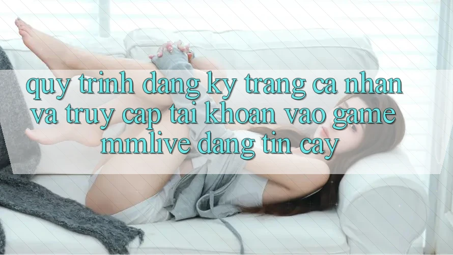 Quy Trình Đăng Ký Trang cá nhân Và Truy cập tài khoản Vào Game MMLive Đáng tin cậy
