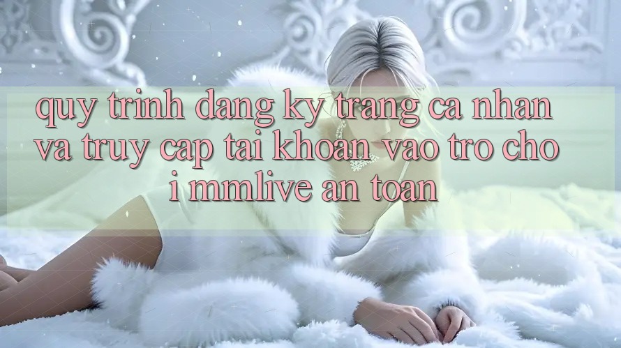 Quy Trình Đăng Ký Trang cá nhân Và Truy cập tài khoản Vào Trò chơi MMLive An toàn Quy Trình Đăng Ký Trang cá nhân Và Truy cập tài khoản Vào Trò chơi MMLive An toàn