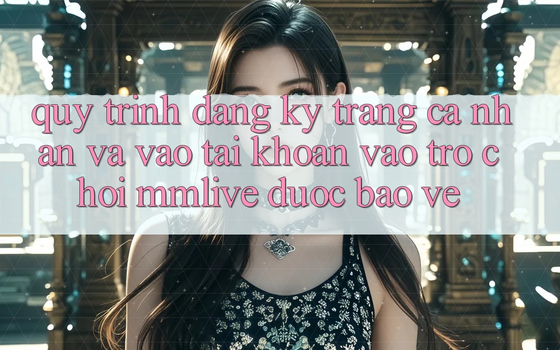 Quy Trình Đăng Ký Trang cá nhân Và Vào tài khoản Vào Trò chơi MMLive Được bảo vệ