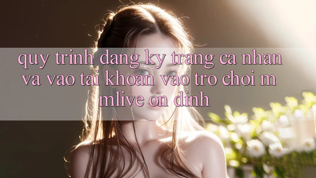 Quy Trình Đăng Ký Trang cá nhân Và Vào tài khoản Vào Trò chơi MMLive Ổn định Quy Trình Đăng Ký Trang cá nhân Và Vào tài khoản Vào Trò chơi MMLive Ổn định