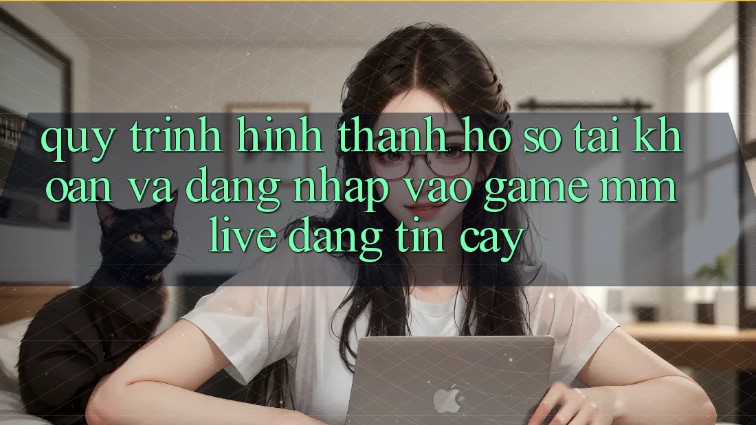 Quy Trình Hình thành hồ sơ Tài Khoản Và Đăng Nhập Vào Game MMLive Đáng tin cậy