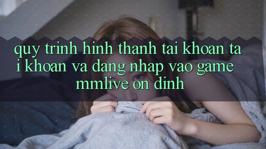 Quy Trình Hình thành tài khoản Tài Khoản Và Đăng Nhập Vào Game MMLive Ổn định Quy Trình Hình thành tài khoản Tài Khoản Và Đăng Nhập Vào Game MMLive Ổn định