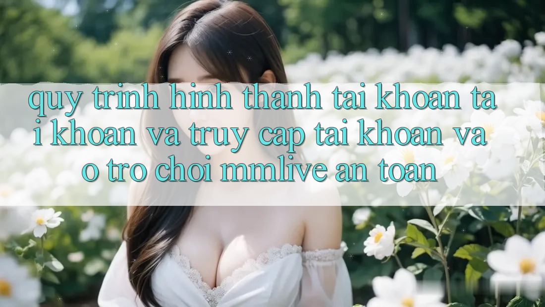 Quy Trình Hình thành tài khoản Tài Khoản Và Truy cập tài khoản Vào Trò chơi MMLive An Toàn Quy Trình Hình thành tài khoản Tài Khoản Và Truy cập tài khoản Vào Trò chơi MMLive An Toàn