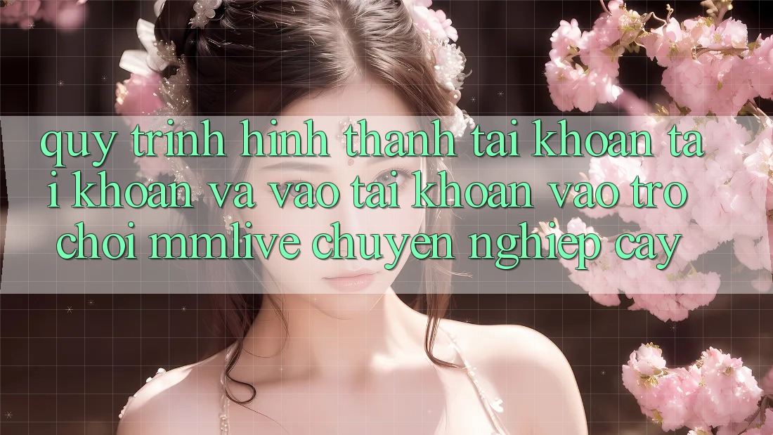 Quy Trình Hình thành tài khoản Tài Khoản Và Vào tài khoản Vào Trò chơi MMLive Chuyên nghiệp cậy