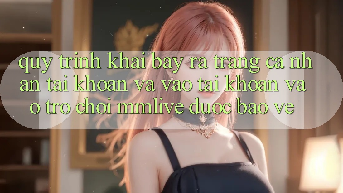 Quy Trình Khai bày ra trang cá nhân Tài Khoản Và Vào tài khoản Vào Trò chơi MMLive Được bảo vệ
