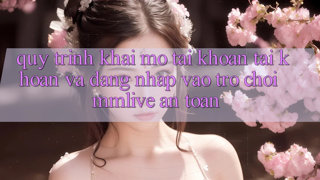 Quy Trình Khai mở tài khoản Tài Khoản Và Đăng Nhập Vào Trò chơi MMLive An Toàn Quy Trình Khai mở tài khoản Tài Khoản Và Đăng Nhập Vào Trò chơi MMLive An Toàn