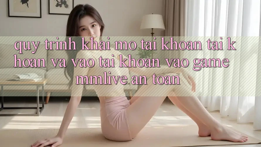 Quy Trình Khai mở tài khoản Tài Khoản Và Vào tài khoản Vào Game MMLive An Toàn Quy Trình Khai mở tài khoản Tài Khoản Và Vào tài khoản Vào Game MMLive An Toàn