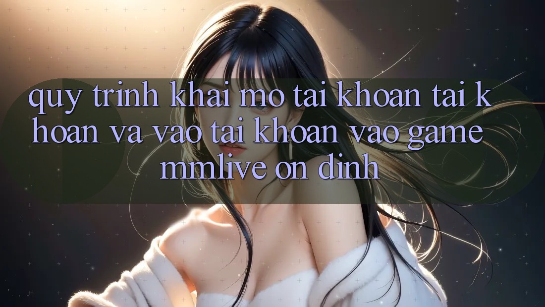 Quy Trình Khai mở tài khoản Tài Khoản Và Vào tài khoản Vào Game MMLive Ổn định