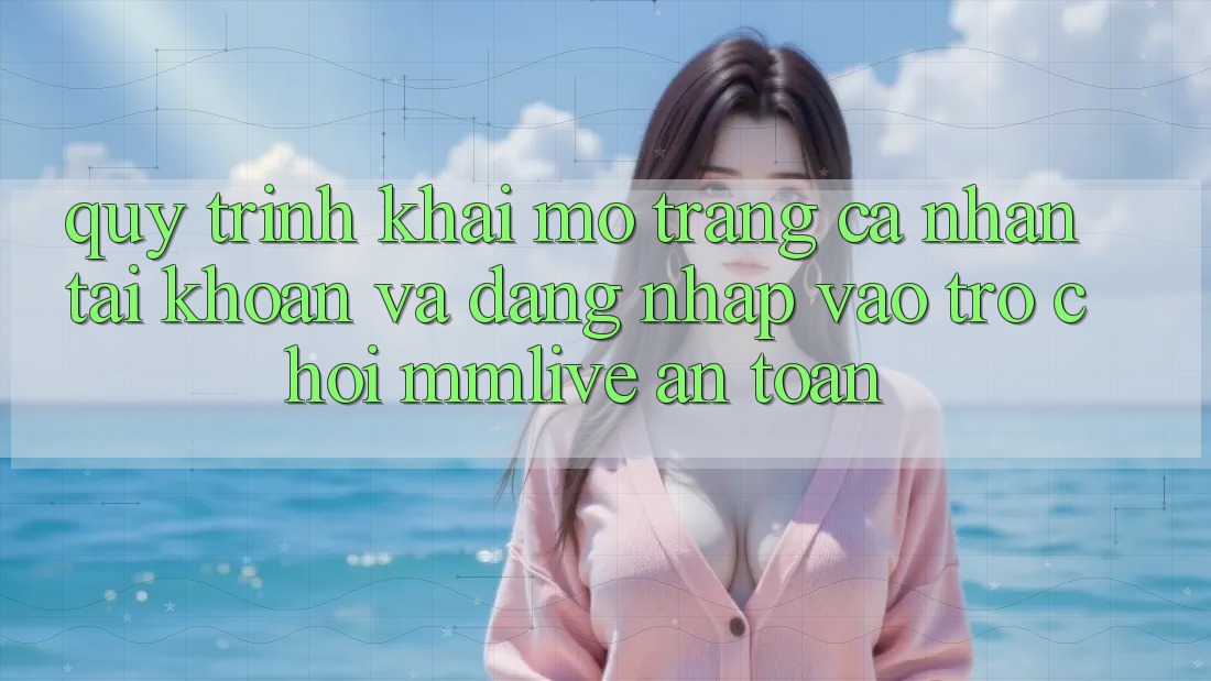 Quy Trình Khai mở trang cá nhân Tài Khoản Và Đăng Nhập Vào Trò chơi MMLive An Toàn