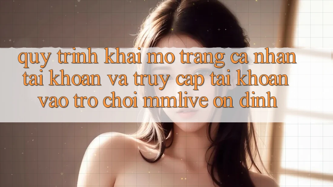 Quy Trình Khai mở trang cá nhân Tài Khoản Và Truy cập tài khoản Vào Trò chơi MMLive Ổn định Quy Trình Khai mở trang cá nhân Tài Khoản Và Truy cập tài khoản Vào Trò chơi MMLive Ổn định