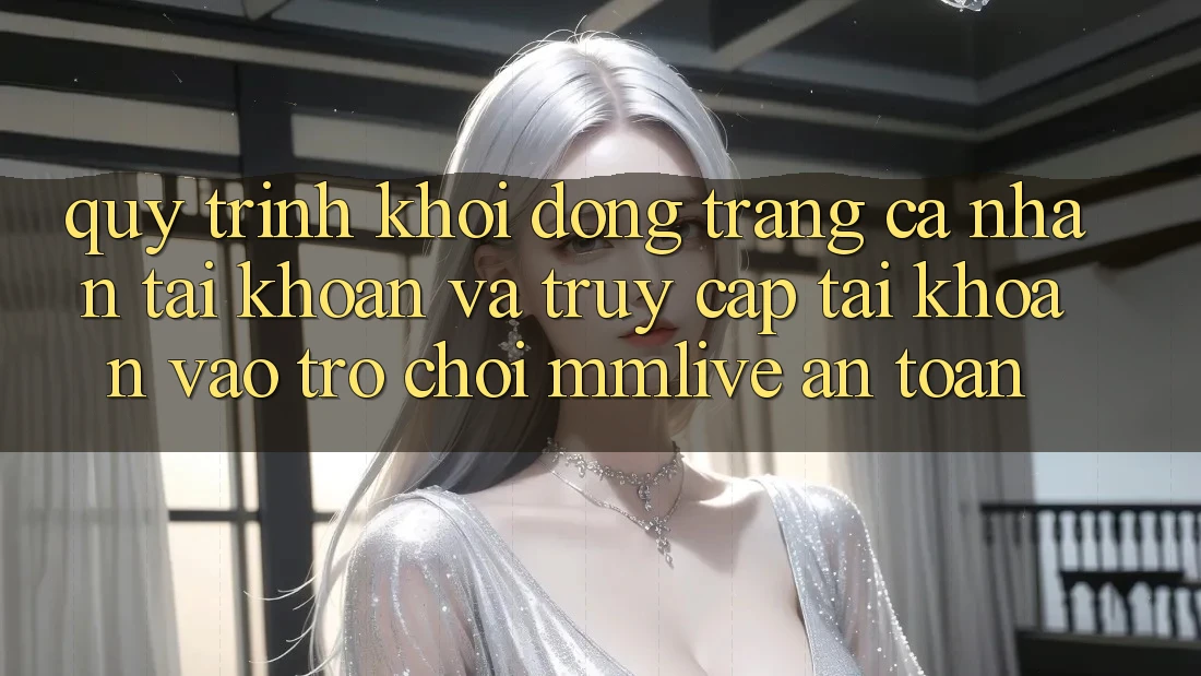 Quy Trình Khởi động trang cá nhân Tài Khoản Và Truy cập tài khoản Vào Trò chơi MMLive An Toàn Quy Trình Khởi động trang cá nhân Tài Khoản Và Truy cập tài khoản Vào Trò chơi MMLive An Toàn