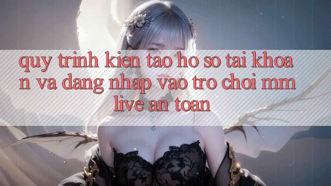 Quy Trình Kiến tạo hồ sơ Tài Khoản Và Đăng Nhập Vào Trò chơi MMLive An Toàn