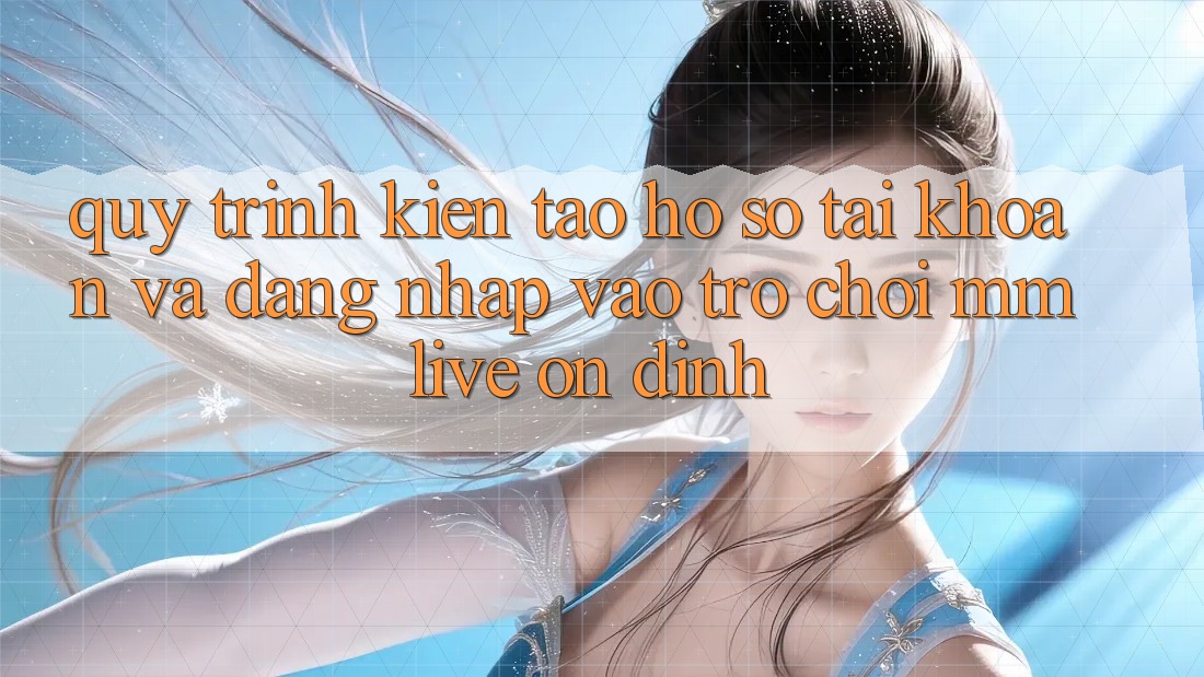 Quy Trình Kiến tạo hồ sơ Tài Khoản Và Đăng Nhập Vào Trò chơi MMLive Ổn định Quy Trình Kiến tạo hồ sơ Tài Khoản Và Đăng Nhập Vào Trò chơi MMLive Ổn định