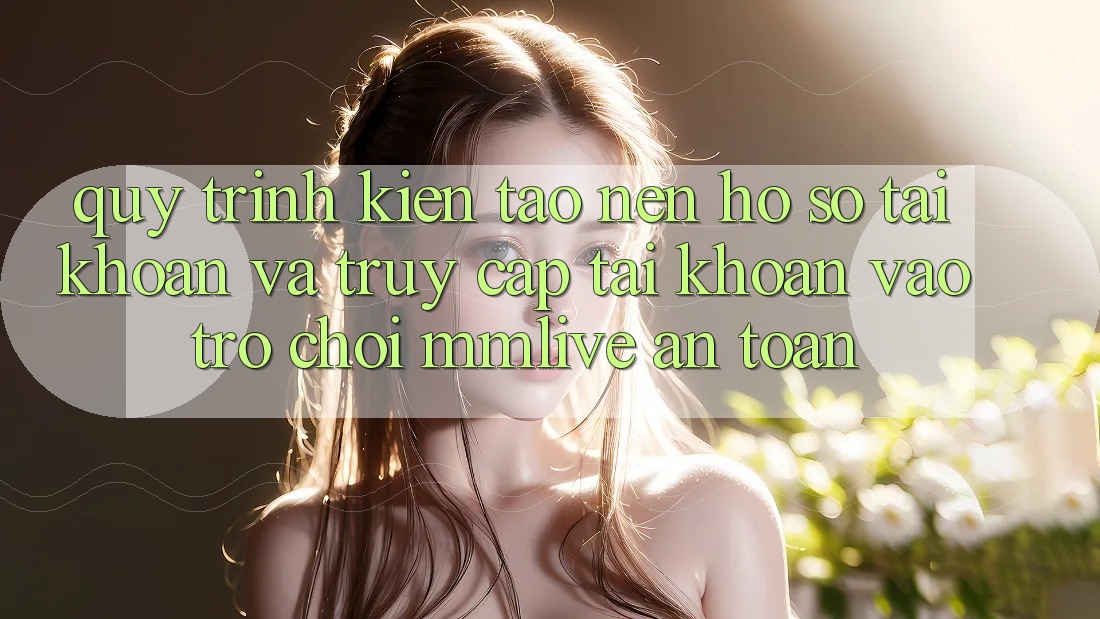 Quy Trình Kiến tạo nên hồ sơ Tài Khoản Và Truy cập tài khoản Vào Trò chơi MMLive An Toàn Quy Trình Kiến tạo nên hồ sơ Tài Khoản Và Truy cập tài khoản Vào Trò chơi MMLive An Toàn