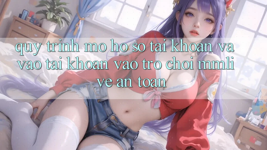 Quy Trình Mở hồ sơ Tài Khoản Và Vào tài khoản Vào Trò chơi MMLive An Toàn Quy Trình Mở hồ sơ Tài Khoản Và Vào tài khoản Vào Trò chơi MMLive An Toàn