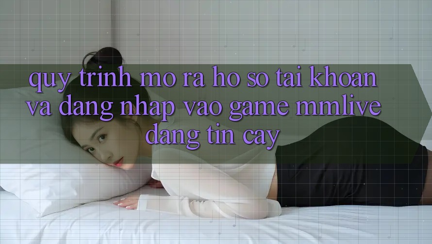 Quy Trình Mở ra hồ sơ Tài Khoản Và Đăng Nhập Vào Game MMLive Đáng tin cậy