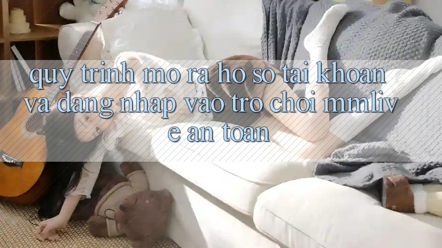 Quy Trình Mở ra hồ sơ Tài Khoản Và Đăng Nhập Vào Trò chơi MMLive An Toàn Quy Trình Mở ra hồ sơ Tài Khoản Và Đăng Nhập Vào Trò chơi MMLive An Toàn