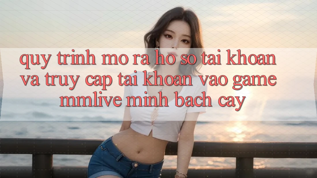 Quy Trình Mở ra hồ sơ Tài Khoản Và Truy cập tài khoản Vào Game MMLive Minh bạch cậy